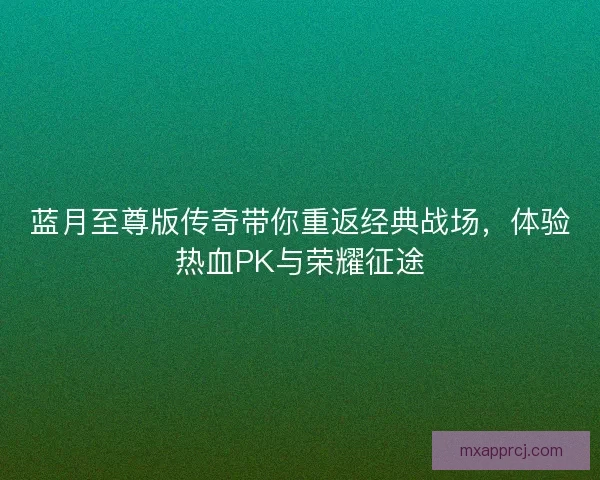蓝月至尊版传奇带你重返经典战场，体验热血PK与荣耀征途