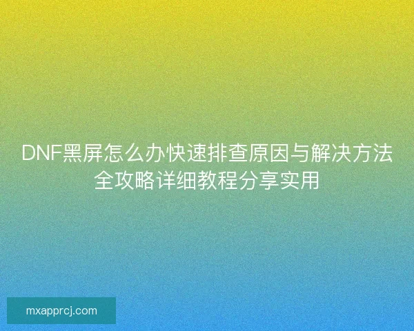 DNF黑屏怎么办快速排查原因与解决方法全攻略详细教程分享实用