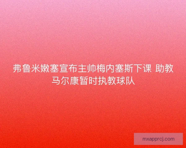 弗鲁米嫩塞宣布主帅梅内塞斯下课 助教马尔康暂时执教球队