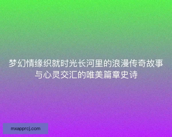 梦幻情缘织就时光长河里的浪漫传奇故事与心灵交汇的唯美篇章史诗
