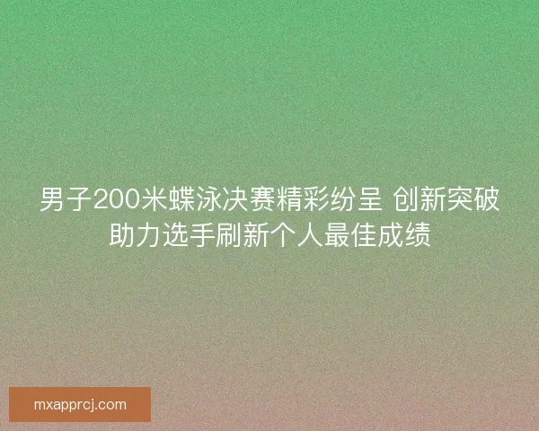 男子200米蝶泳决赛精彩纷呈 创新突破助力选手刷新个人最佳成绩